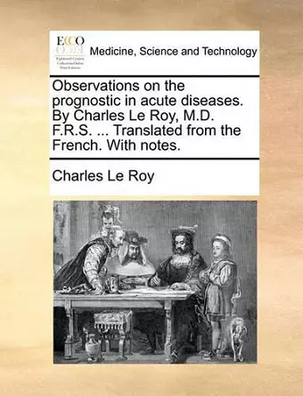 Observations on the Prognostic in Acute Diseases. by Charles Le Roy, M.D. F.R.S. ... Translated from the French. with Notes. cover