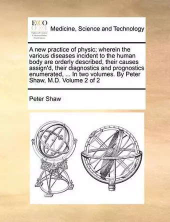 A New Practice of Physic; Wherein the Various Diseases Incident to the Human Body Are Orderly Described, Their Causes Assign'd, Their Diagnostics and Prognostics Enumerated, ... in Two Volumes. by Peter Shaw, M.D. Volume 2 of 2 cover