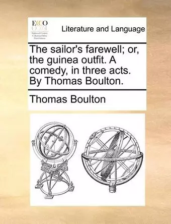 The Sailor's Farewell; Or, the Guinea Outfit. a Comedy, in Three Acts. by Thomas Boulton. cover