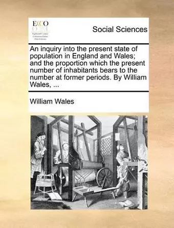 An Inquiry Into the Present State of Population in England and Wales; And the Proportion Which the Present Number of Inhabitants Bears to the Number at Former Periods. by William Wales, ... cover