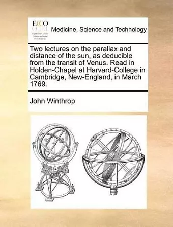 Two Lectures on the Parallax and Distance of the Sun, as Deducible from the Transit of Venus. Read in Holden-Chapel at Harvard-College in Cambridge, New-England, in March 1769. cover