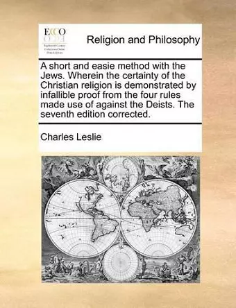 A Short and Easie Method with the Jews. Wherein the Certainty of the Christian Religion Is Demonstrated by Infallible Proof from the Four Rules Made Use of Against the Deists. the Seventh Edition Corrected. cover