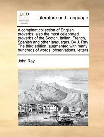 A Compleat Collection of English Proverbs; Also the Most Celebrated Proverbs of the Scotch, Italian, French, Spanish and Other Languages. by J. Ray the Third Edition, Augmented with Many Hundreds of Words, Observations, Letters cover