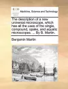 The Description of a New Universal Microscope, Which Has All the Uses of the Single, Compound, Opake, and Aquatic Microscopes. ... by B. Martin. cover