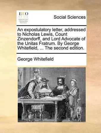 An Expostulatory Letter, Addressed to Nicholas Lewis, Count Zinzendorff, and Lord Advocate of the Unitas Fratrum. by George Whitefield, ... the Second Edition. cover