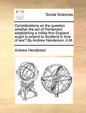 Considerations on the Question Whether the Act of Parliament Establishing a Militia Thro England Ought to Extend to Scotland in Time of War? by Andrew Henderson, A.M. cover