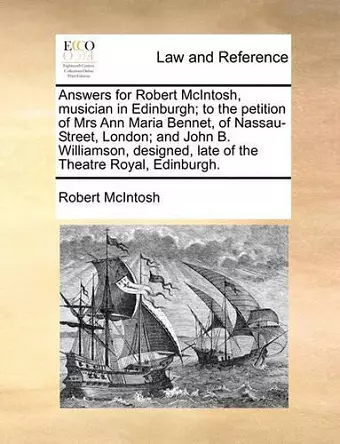 Answers for Robert McIntosh, Musician in Edinburgh; To the Petition of Mrs Ann Maria Bennet, of Nassau-Street, London; And John B. Williamson, Designed, Late of the Theatre Royal, Edinburgh. cover