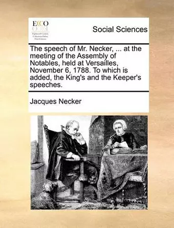 The Speech of Mr. Necker, ... at the Meeting of the Assembly of Notables, Held at Versailles, November 6, 1788. to Which Is Added, the King's and the Keeper's Speeches. cover