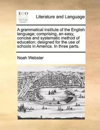 A Grammatical Institute of the English Language; Comprising, an Easy, Concise and Systematic Method of Education; Designed for the Use of Schools in America. in Three Parts. cover