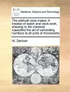 The Artificial Clock-Maker. a Treatise of Watch and Clock-Work, Shewing to the Meanest Capacities the Art of Calculating Numbers to All Sorts of Movements cover