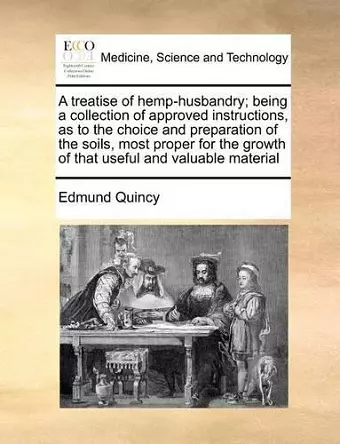 A treatise of hemp-husbandry; being a collection of approved instructions, as to the choice and preparation of the soils, most proper for the growth of that useful and valuable material cover