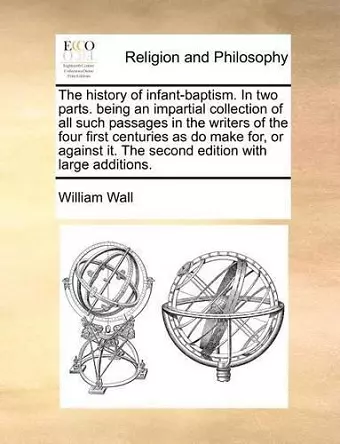 The history of infant-baptism. In two parts. being an impartial collection of all such passages in the writers of the four first centuries as do make for, or against it. The second edition with large additions. cover