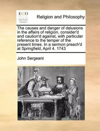 The Causes and Danger of Delusions in the Affairs of Religion, Consider'd and Caution'd Against, with Particular Reference to the Temper of the Present Times. in a Sermon Preach'd at Springfield, April 4. 1743 cover