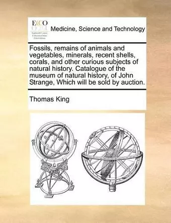 Fossils, Remains of Animals and Vegetables, Minerals, Recent Shells, Corals, and Other Curious Subjects of Natural History. Catalogue of the Museum of Natural History, of John Strange, Which Will Be Sold by Auction. cover