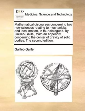Mathematical discourses concerning two new sciences relating to mechanicks and local motion, in four dialogues. By Galileo Galilei, With an appendix concerning the center of gravity of solid bodies. The second edition. cover