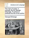 The Man of Mode. a Comedy. by Sir George Etherege. to Which Is Prefixed the Life of the Author. cover