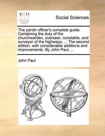 The Parish Officer's Complete Guide. Containing the Duty of the Churchwarden, Overseer, Constable, and Surveyor of the Highways, ... the Second Edition, with Considerable Additions and Improvements. by John Paul, ... cover