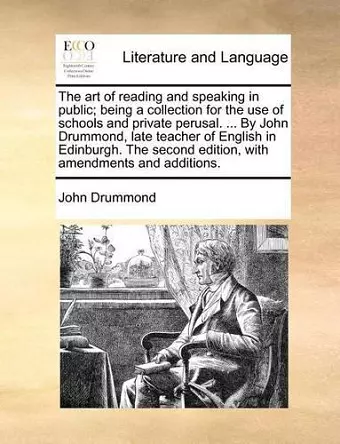 The Art of Reading and Speaking in Public; Being a Collection for the Use of Schools and Private Perusal. ... by John Drummond, Late Teacher of English in Edinburgh. the Second Edition, with Amendments and Additions. cover