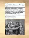 A Treatise of the Hypochondriack and Hysterick Passions, Vulgarly Call'd the Hypo in Men and Vapours in Women; ... in Three Dialogues. by B. de Mandeville, M.D. cover