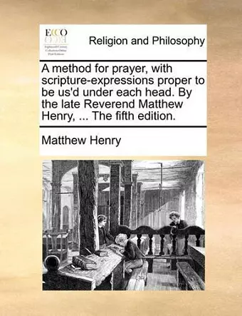 A Method for Prayer, with Scripture-Expressions Proper to Be Us'd Under Each Head. by the Late Reverend Matthew Henry, ... the Fifth Edition. cover