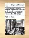 A Method for Prayer, with Scripture-Expressions Proper to Be Us'd Under Each Head. by the Late Reverend Matthew Henry, ... the Fifth Edition. cover