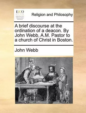 A Brief Discourse at the Ordination of a Deacon. by John Webb, A.M. Pastor to a Church of Christ in Boston. cover