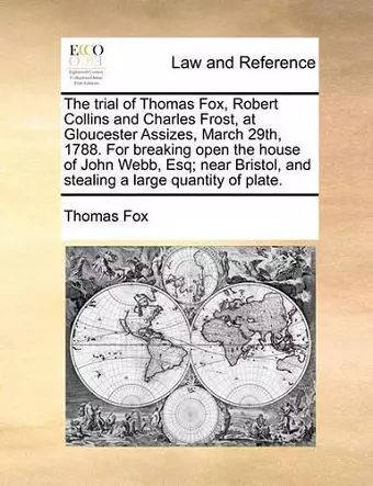 The Trial of Thomas Fox, Robert Collins and Charles Frost, at Gloucester Assizes, March 29th, 1788. for Breaking Open the House of John Webb, Esq; Near Bristol, and Stealing a Large Quantity of Plate. cover