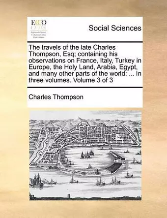 The Travels of the Late Charles Thompson, Esq; Containing His Observations on France, Italy, Turkey in Europe, the Holy Land, Arabia, Egypt, and Many Other Parts of the World cover