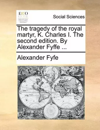 The Tragedy of the Royal Martyr, K. Charles I. the Second Edition. by Alexander Fyffe ... cover