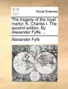 The Tragedy of the Royal Martyr, K. Charles I. the Second Edition. by Alexander Fyffe ... cover