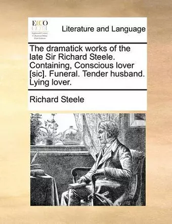 The Dramatick Works of the Late Sir Richard Steele. Containing, Conscious Lover [Sic]. Funeral. Tender Husband. Lying Lover. cover