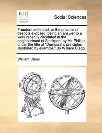 Freedom Defended, or the Practice of Despots Exposed, Being an Answer to a Work Recently Circulated in the Neighborhood of Stockport, by Mr. Phillips, Under the Title of Democratic Principles Illustrated by Example. by William Clegg. cover