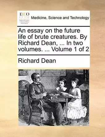 An Essay on the Future Life of Brute Creatures. by Richard Dean, ... in Two Volumes. ... Volume 1 of 2 cover