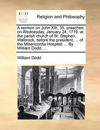 A Sermon on John XIII, 35. Preached on Wednesday, January 24, 1776. at the Parish Church of St. Stephen, Walbrook, Before the President, ... of the Misericordia Hospital; ... by William Dodd, ... cover