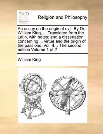 An Essay on the Origin of Evil. by Dr. William King, ... Translated from the Latin, with Notes; And a Dissertation Concerning ... Virtue and the Origin of the Passions. Vol. II... the Second Edition Volume 1 of 2 cover