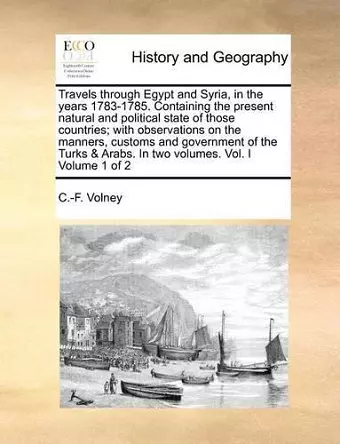 Travels Through Egypt and Syria, in the Years 1783-1785. Containing the Present Natural and Political State of Those Countries; With Observations on the Manners, Customs and Government of the Turks & Arabs. in Two Volumes. Vol. I Volume 1 of 2 cover