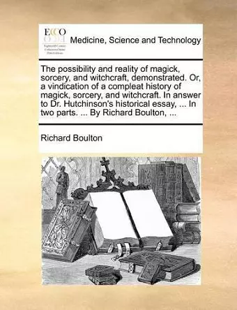 The Possibility and Reality of Magick, Sorcery, and Witchcraft, Demonstrated. Or, a Vindication of a Compleat History of Magick, Sorcery, and Witchcraft. in Answer to Dr. Hutchinson's Historical Essay, ... in Two Parts. ... by Richard Boulton, ... cover