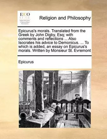 Epicurus's Morals. Translated from the Greek by John Digby, Esq; With Comments and Reflections ... Also Isocrates His Advice to Demonicus. ... to Which Is Added, an Essay on Epicurus's Morals. Written by Monsieur St. Evremont cover
