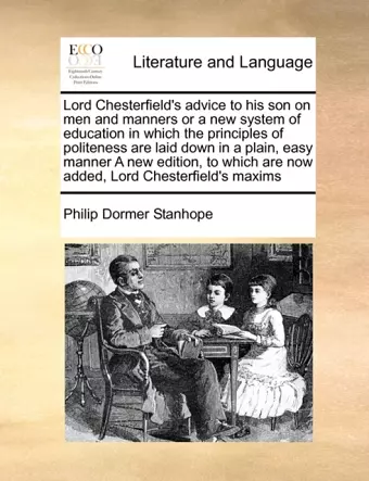 Lord Chesterfield's Advice to His Son on Men and Manners or a New System of Education in Which the Principles of Politeness Are Laid Down in a Plain, Easy Manner a New Edition, to Which Are Now Added, Lord Chesterfield's Maxims cover