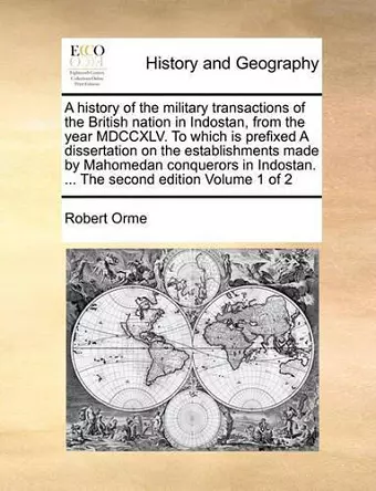 A History of the Military Transactions of the British Nation in Indostan, from the Year MDCCXLV. to Which Is Prefixed a Dissertation on the Establishments Made by Mahomedan Conquerors in Indostan. ... the Second Edition Volume 1 of 2 cover