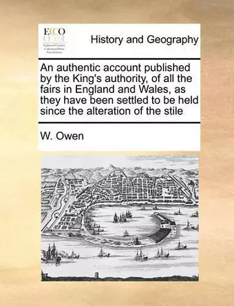 An Authentic Account Published by the King's Authority, of All the Fairs in England and Wales, as They Have Been Settled to Be Held Since the Alteration of the Stile cover