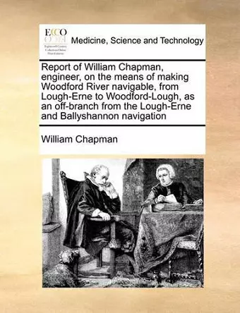 Report of William Chapman, Engineer, on the Means of Making Woodford River Navigable, from Lough-Erne to Woodford-Lough, as an Off-Branch from the Lough-Erne and Ballyshannon Navigation cover