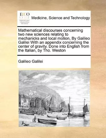 Mathematical discourses concerning two new sciences relating to mechanicks and local motion, By Galileo Galilei With an appendix concerning the center of gravity. Done into English from the Italian, by Tho. Weston cover