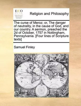 The Curse of Meroz; Or, the Danger of Neutrality, in the Cause of God, and Our Country. a Sermon, Preached the 2D of October, 1757 in Nottingham, Pennsylvania. [four Lines of Scripture Texts] cover