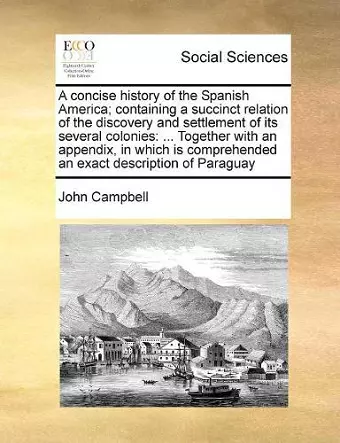 A Concise History of the Spanish America; Containing a Succinct Relation of the Discovery and Settlement of Its Several Colonies cover