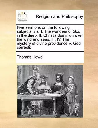 Five Sermons on the Following Subjects, Viz. I. the Wonders of God in the Deep. II. Christ's Dominion Over the Wind and Seas. III. IV. the Mystery of Divine Providence V. God Corrects cover