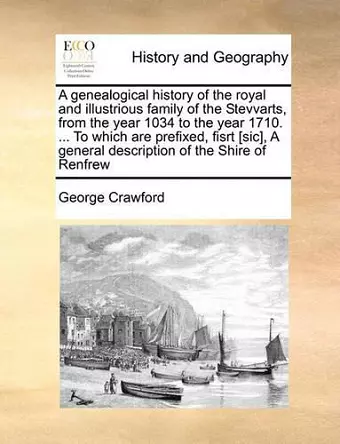 A Genealogical History of the Royal and Illustrious Family of the Stevvarts, from the Year 1034 to the Year 1710. ... to Which Are Prefixed, Fisrt [Sic], a General Description of the Shire of Renfrew cover