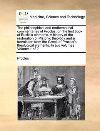 The Philosophical and Mathematical Commentaries of Proclus, on the First Book of Euclid's Elements. a History of the Restoration of Platonic Theology and a Translation from the Greek of Proclus's Theological Elements. in Two Volumes Volume 1 of 2 cover