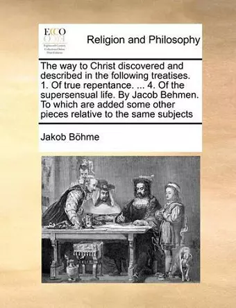 The Way to Christ Discovered and Described in the Following Treatises. 1. of True Repentance. ... 4. of the Supersensual Life. by Jacob Behmen. to Which Are Added Some Other Pieces Relative to the Same Subjects cover