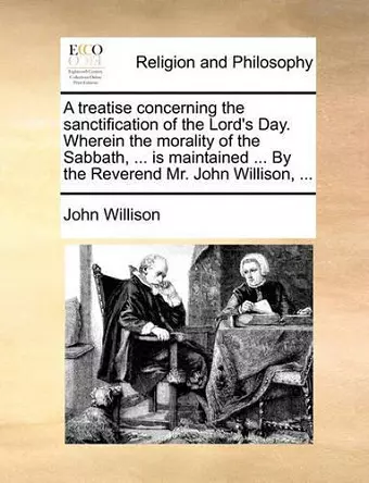 A Treatise Concerning the Sanctification of the Lord's Day. Wherein the Morality of the Sabbath, ... Is Maintained ... by the Reverend Mr. John Willison, ... cover